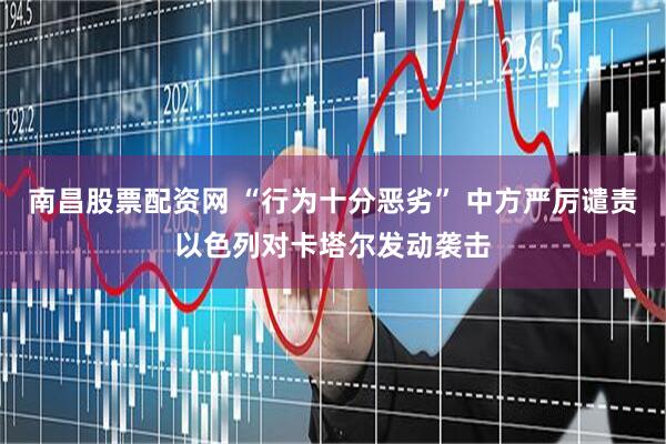 南昌股票配资网 “行为十分恶劣” 中方严厉谴责以色列对卡塔尔发动袭击