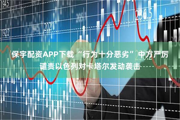 保宇配资APP下载 “行为十分恶劣” 中方严厉谴责以色列对卡塔尔发动袭击