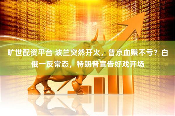 旷世配资平台 波兰突然开火，普京血赚不亏？白俄一反常态，特朗普宣告好戏开场