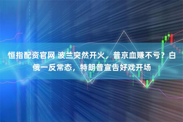 恒指配资官网 波兰突然开火，普京血赚不亏？白俄一反常态，特朗普宣告好戏开场