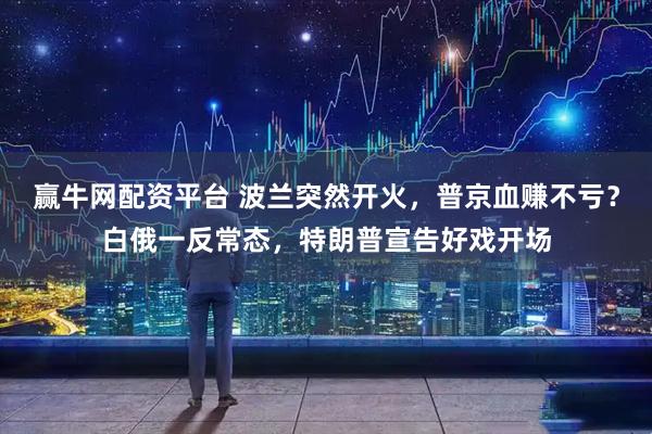 赢牛网配资平台 波兰突然开火，普京血赚不亏？白俄一反常态，特朗普宣告好戏开场
