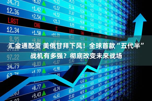 汇金通配资 美俄甘拜下风！全球首款“五代半”战机有多强？彻底改变未来战场