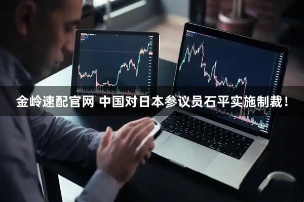 金岭速配官网 中国对日本参议员石平实施制裁！