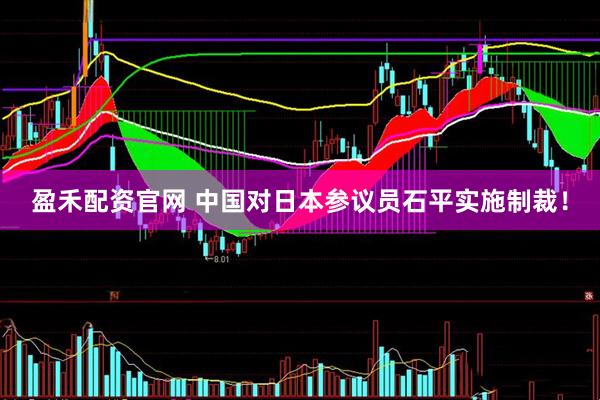盈禾配资官网 中国对日本参议员石平实施制裁！