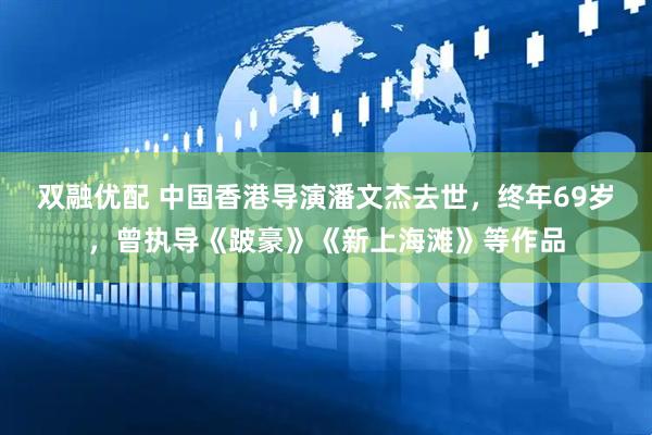 双融优配 中国香港导演潘文杰去世，终年69岁，曾执导《跛豪》《新上海滩》等作品