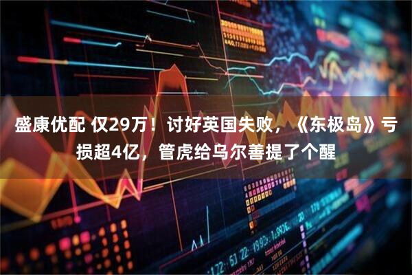 盛康优配 仅29万！讨好英国失败，《东极岛》亏损超4亿，管虎给乌尔善提了个醒