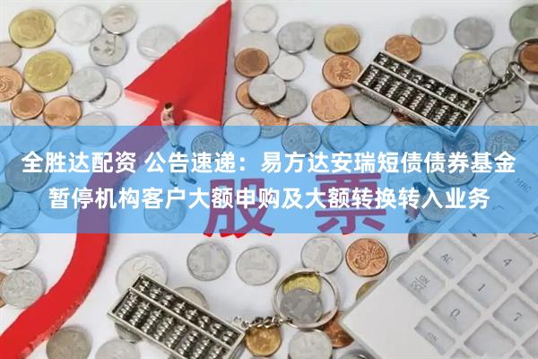 全胜达配资 公告速递：易方达安瑞短债债券基金暂停机构客户大额申购及大额转换转入业务