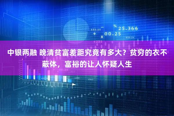中银两融 晚清贫富差距究竟有多大？贫穷的衣不蔽体，富裕的让人怀疑人生