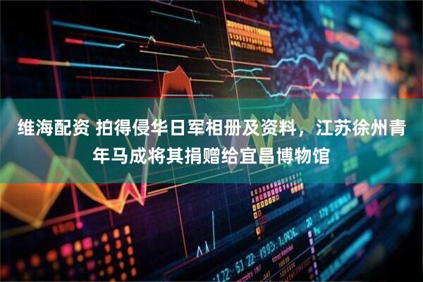 维海配资 拍得侵华日军相册及资料，江苏徐州青年马成将其捐赠给宜昌博物馆