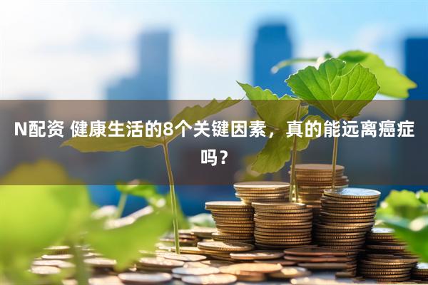 N配资 健康生活的8个关键因素，真的能远离癌症吗？