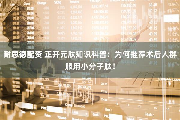 耐思徳配资 正开元肽知识科普：为何推荐术后人群服用小分子肽！