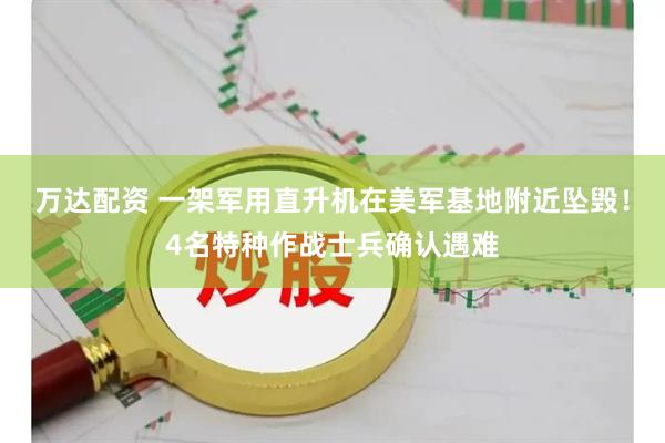 万达配资 一架军用直升机在美军基地附近坠毁！4名特种作战士兵确认遇难