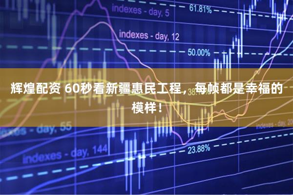 辉煌配资 60秒看新疆惠民工程，每帧都是幸福的模样！