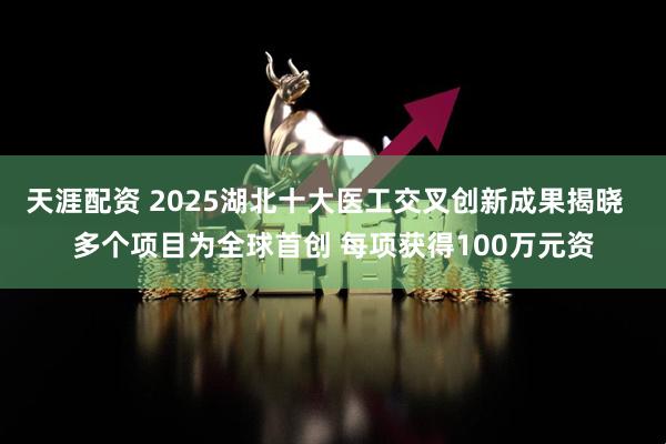 天涯配资 2025湖北十大医工交叉创新成果揭晓  多个项目为全球首创 每项获得100万元资