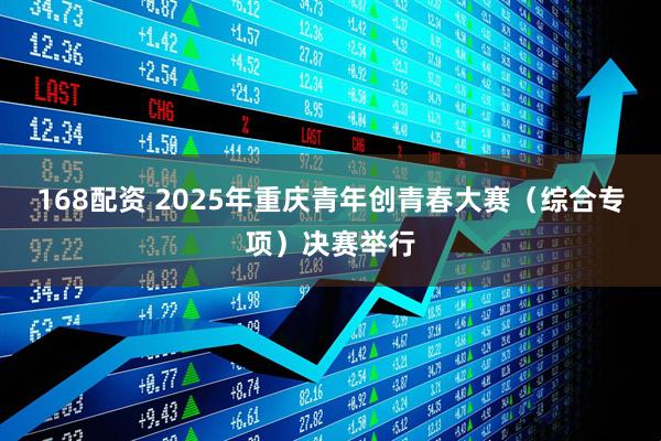 168配资 2025年重庆青年创青春大赛（综合专项）决赛举行