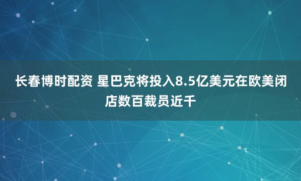 长春博时配资 星巴克将投入8.5亿美元在欧美闭店数百裁员近千