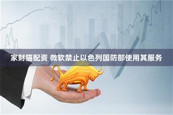 家财猫配资 微软禁止以色列国防部使用其服务