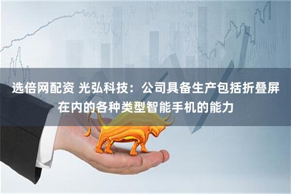 选倍网配资 光弘科技：公司具备生产包括折叠屏在内的各种类型智能手机的能力