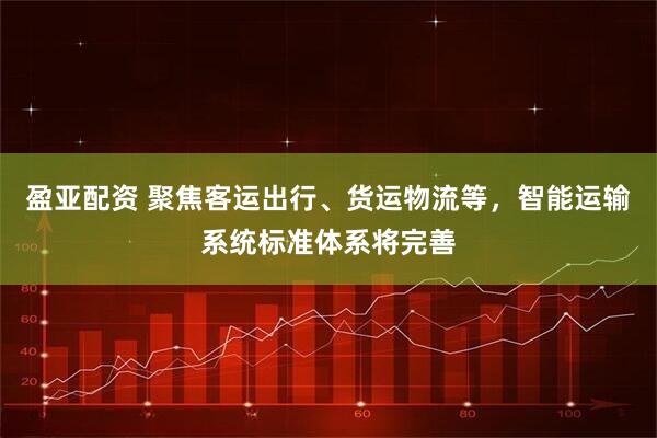 盈亚配资 聚焦客运出行、货运物流等，智能运输系统标准体系将完善