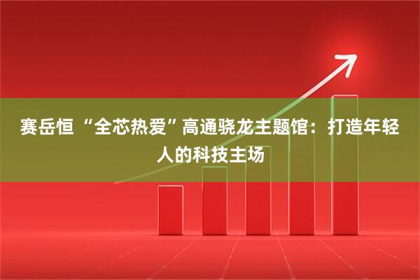 赛岳恒 “全芯热爱”高通骁龙主题馆：打造年轻人的科技主场