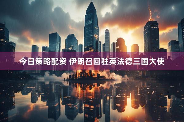 今日策略配资 伊朗召回驻英法德三国大使