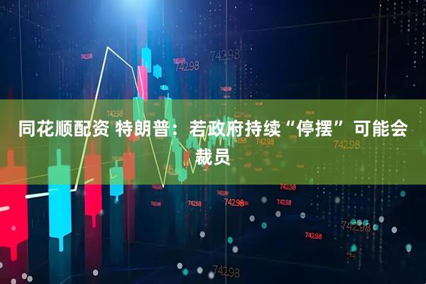 同花顺配资 特朗普：若政府持续“停摆” 可能会裁员