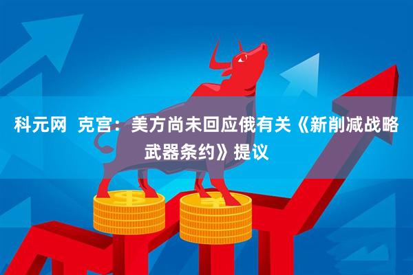 科元网  克宫：美方尚未回应俄有关《新削减战略武器条约》提议