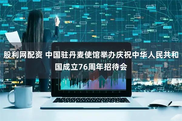 股利网配资 中国驻丹麦使馆举办庆祝中华人民共和国成立76周年招待会