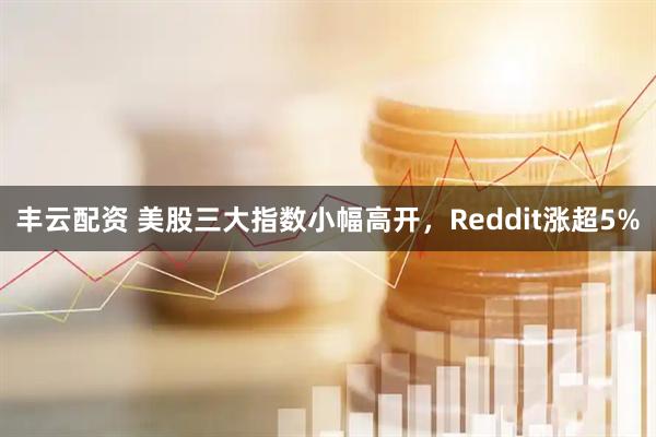 丰云配资 美股三大指数小幅高开，Reddit涨超5%