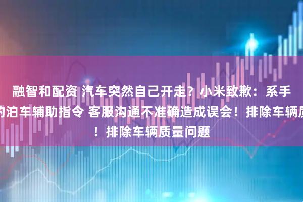 融智和配资 汽车突然自己开走？小米致歉：系手机发出的泊车辅助指令 客服沟通不准确造成误会！排除车辆质量问题