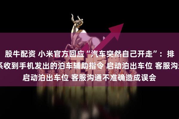 股牛配资 小米官方回应“汽车突然自己开走”：排除车辆质量问题 系收到手机发出的泊车辅助指令 启动泊出车位 客服沟通不准确造成误会