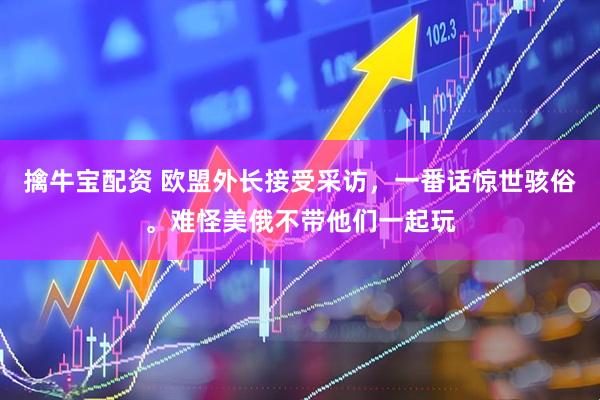 擒牛宝配资 欧盟外长接受采访，一番话惊世骇俗。难怪美俄不带他们一起玩