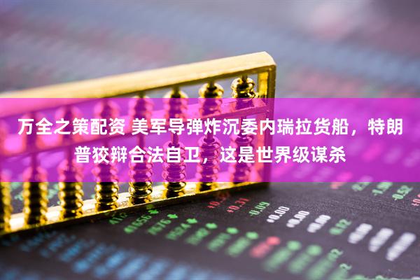 万全之策配资 美军导弹炸沉委内瑞拉货船，特朗普狡辩合法自卫，这是世界级谋杀
