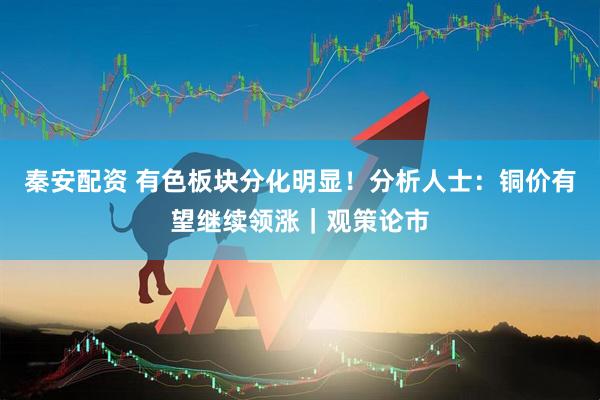 秦安配资 有色板块分化明显！分析人士：铜价有望继续领涨｜观策论市