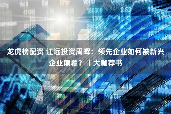 龙虎榜配资 江远投资周晖：领先企业如何被新兴企业颠覆？丨大咖荐书