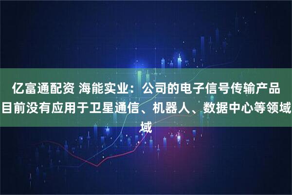 亿富通配资 海能实业：公司的电子信号传输产品目前没有应用于卫星通信、机器人、数据中心等领域
