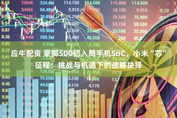 应牛配资 豪掷500亿入局手机SoC，小米“芯”征程：挑战与机遇下的战略抉择