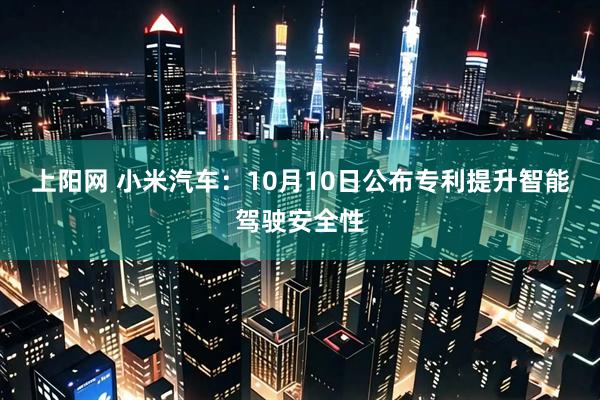 上阳网 小米汽车：10月10日公布专利提升智能驾驶安全性