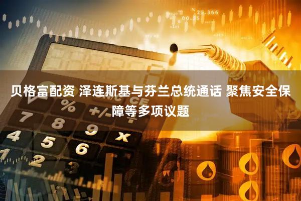 贝格富配资 泽连斯基与芬兰总统通话 聚焦安全保障等多项议题