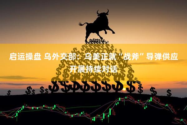 启运操盘 乌外交部：乌美正就“战斧”导弹供应开展持续对话