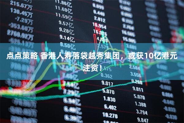 点点策略 香港人寿落袋越秀集团，或获10亿港元注资！