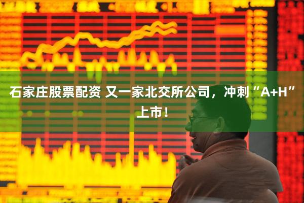 石家庄股票配资 又一家北交所公司，冲刺“A+H”上市！