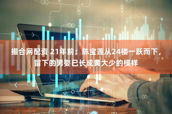 撮合网配资 21年前：陈宝莲从24楼一跃而下，留下的男婴已长成黄大少的模样