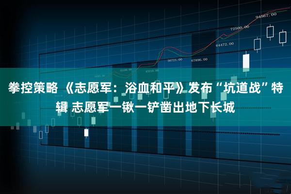 拳控策略 《志愿军：浴血和平》发布“坑道战”特辑 志愿军一锹一铲凿出地下长城