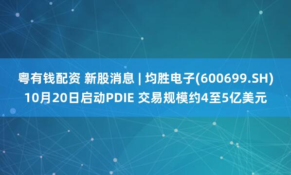粤有钱配资 新股消息 | 均胜电子(600699.SH)10月20日启动PDIE 交易规模约4至5亿美元