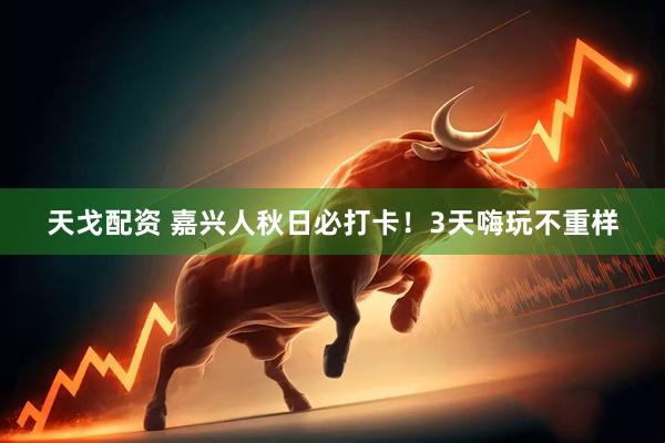 天戈配资 嘉兴人秋日必打卡！3天嗨玩不重样
