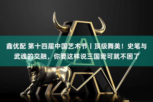 鑫优配 第十四届中国艺术节丨顶级舞美！史笔与武魂的交融，你要这样说三国我可就不困了