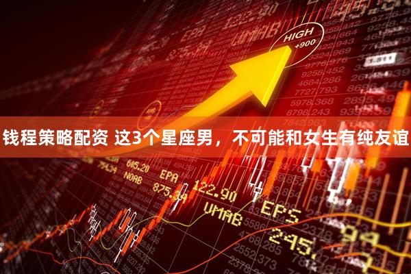 钱程策略配资 这3个星座男，不可能和女生有纯友谊