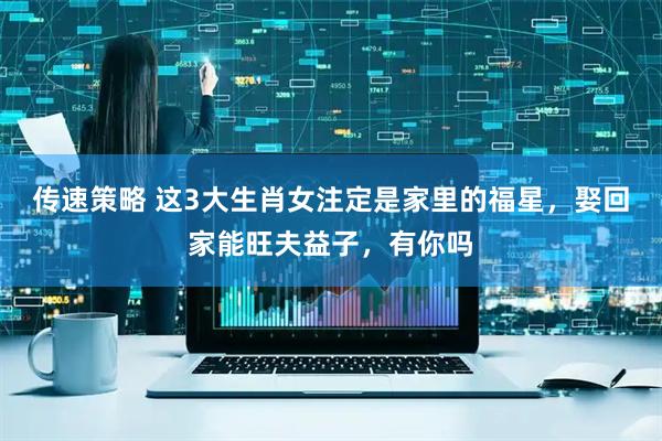 传速策略 这3大生肖女注定是家里的福星，娶回家能旺夫益子，有你吗