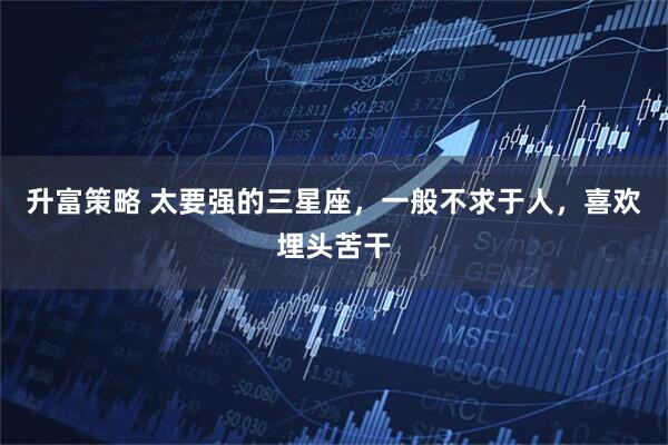 升富策略 太要强的三星座，一般不求于人，喜欢埋头苦干